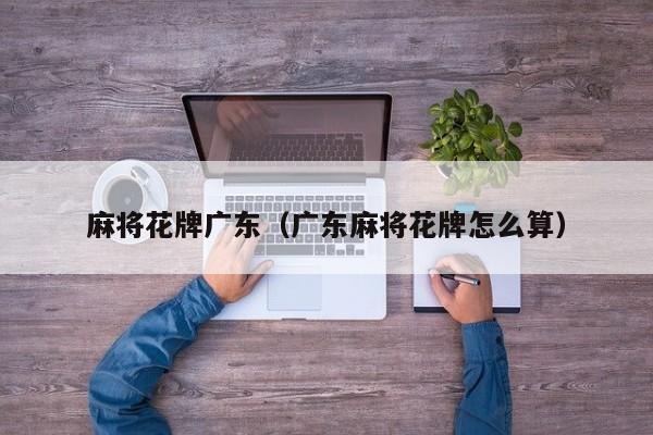 麻将花牌广东(广东麻将花牌怎么算)