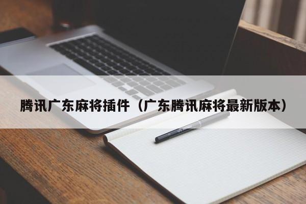 腾讯广东麻将插件(广东腾讯麻将最新版本)