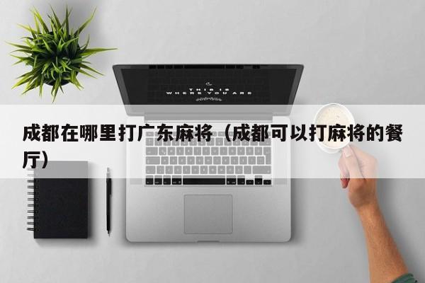 成都在哪里打广东麻将(成都可以打麻将的餐厅)