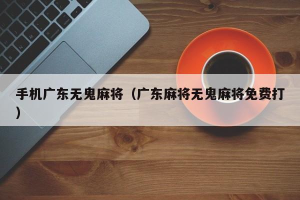手机广东无鬼麻将(广东麻将无鬼麻将免费打)