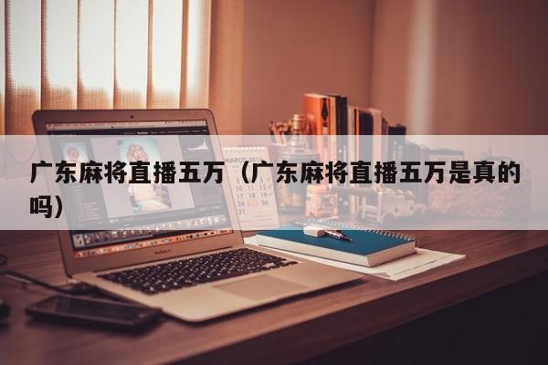 广东麻将直播五万(广东麻将直播五万是真的吗)