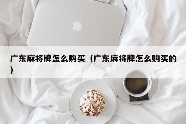 广东麻将牌怎么购买(广东麻将牌怎么购买的)