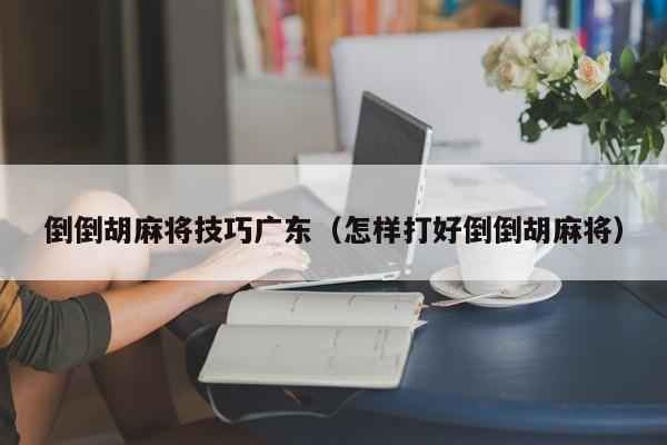 倒倒胡麻将技巧广东(怎样打好倒倒胡麻将)