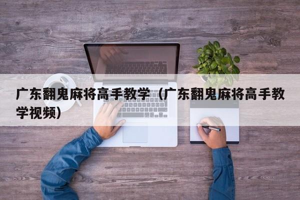 广东翻鬼麻将高手教学(广东翻鬼麻将高手教学视频)