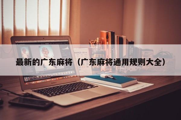 最新的广东麻将(广东麻将通用规则大全)