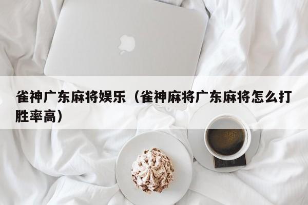 雀神广东麻将娱乐(雀神麻将广东麻将怎么打胜率高)