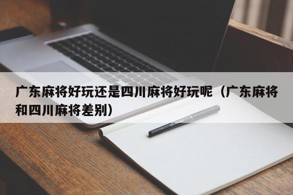 广东麻将好玩还是四川麻将好玩呢(广东麻将和四川麻将差别)