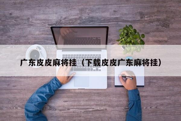 广东皮皮麻将挂(下载皮皮广东麻将挂)
