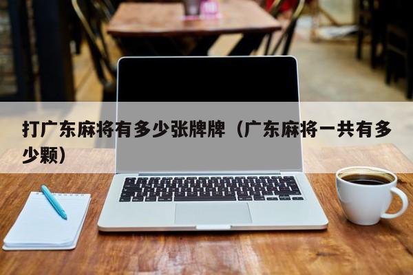 打广东麻将有多少张牌牌(广东麻将一共有多少颗)
