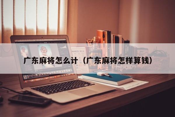 广东麻将怎么计(广东麻将怎样算钱)