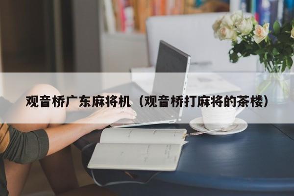 观音桥广东麻将机(观音桥打麻将的茶楼)