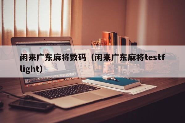 闲来广东麻将数码(闲来广东麻将testflight)
