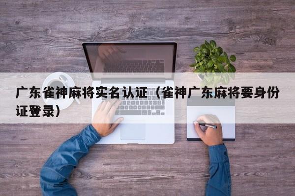 广东雀神麻将实名认证(雀神广东麻将要身份证登录)