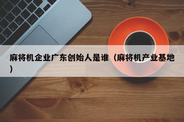 麻将机企业广东创始人是谁(麻将机产业基地)