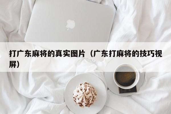 打广东麻将的真实图片(广东打麻将的技巧视屏)