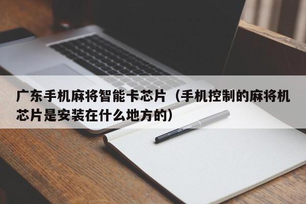 广东手机麻将智能卡芯片(手机控制的麻将机芯片是安装在什么地方的)