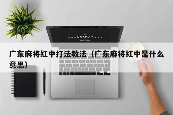 广东麻将红中打法教法(广东麻将红中是什么意思)