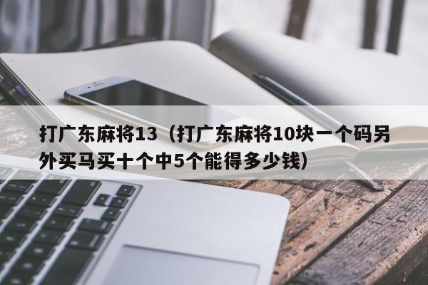 打广东麻将13(打广东麻将10块一个码另外买马买十个中5个能得多少钱)