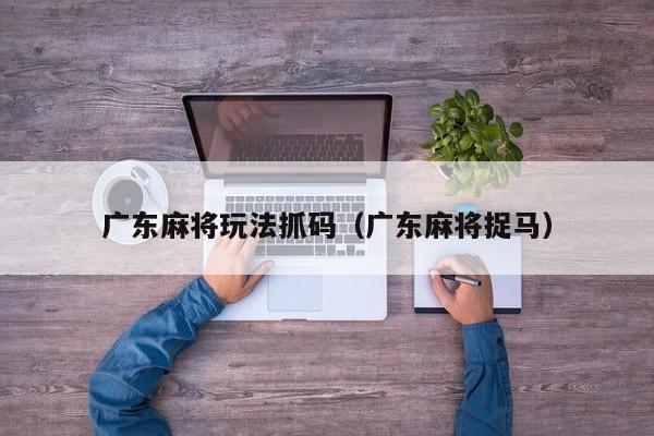 广东麻将玩法抓码(广东麻将捉马)