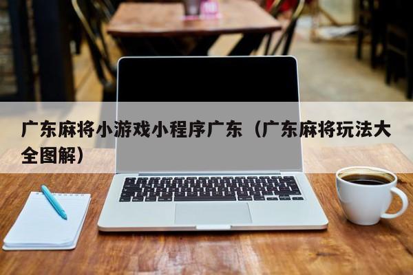 广东麻将小游戏小程序广东(广东麻将玩法大全图解)