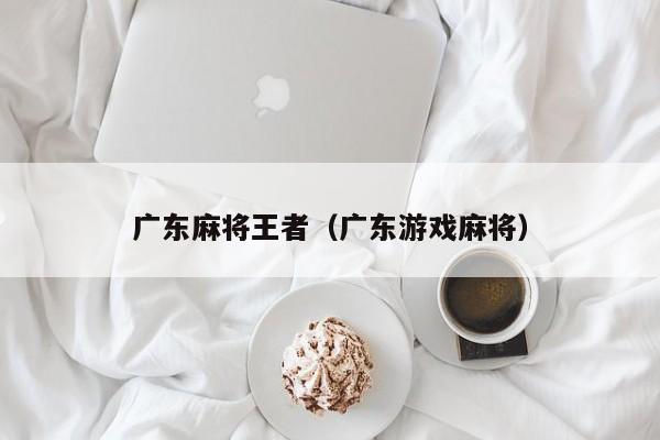 广东麻将王者(广东游戏麻将)