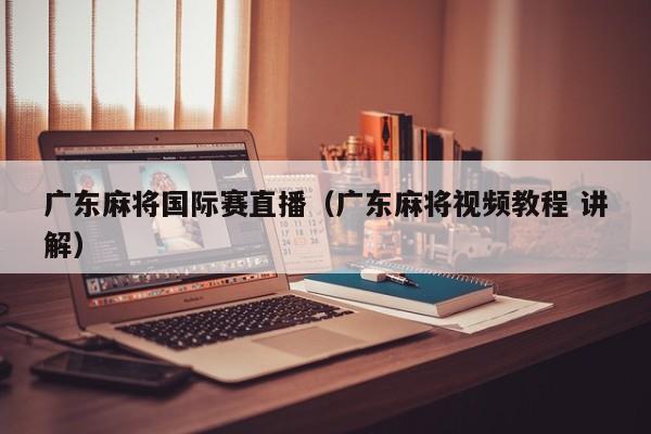 广东麻将国际赛直播(广东麻将视频教程 讲解)