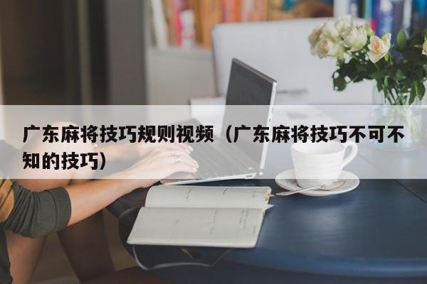 广东麻将技巧规则视频(广东麻将技巧不可不知的技巧)
