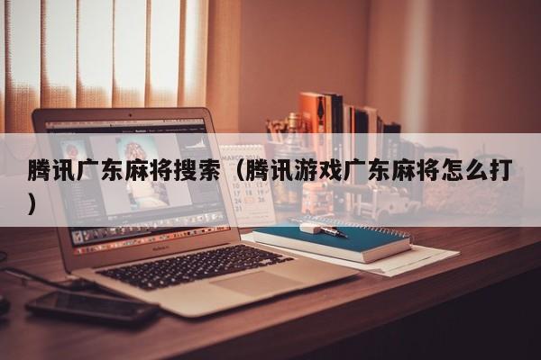 腾讯广东麻将搜索(腾讯游戏广东麻将怎么打)