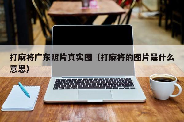 打麻将广东照片真实图(打麻将的图片是什么意思)