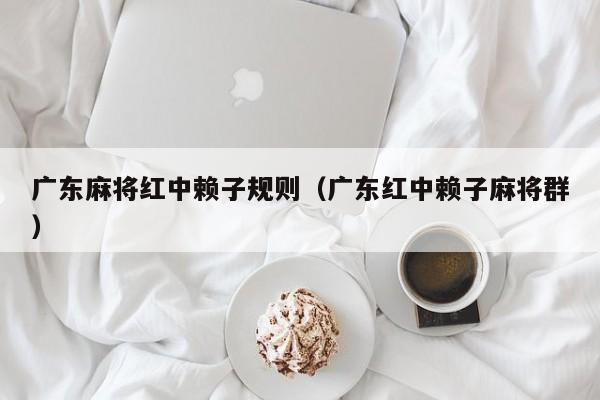 广东麻将红中赖子规则(广东红中赖子麻将群)
