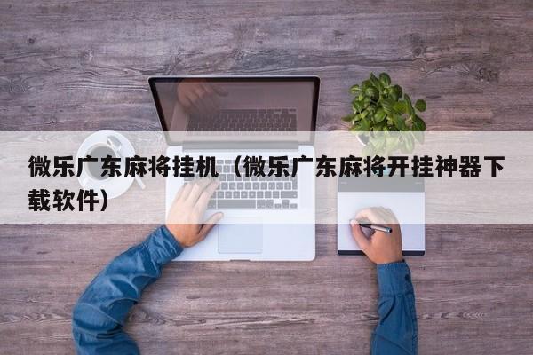 微乐广东麻将挂机(微乐广东麻将开挂神器下载软件)