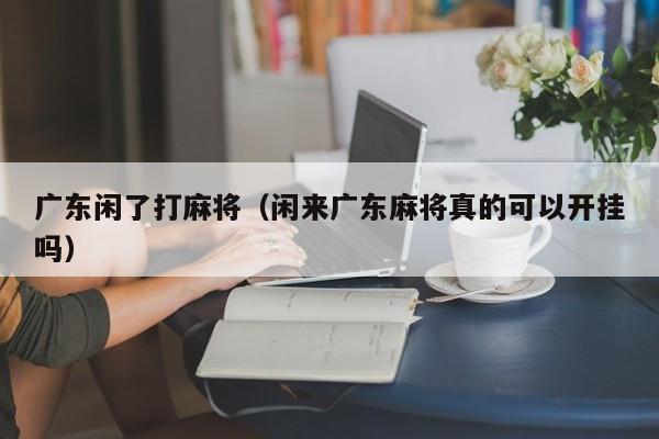 广东闲了打麻将(闲来广东麻将真的可以开挂吗)