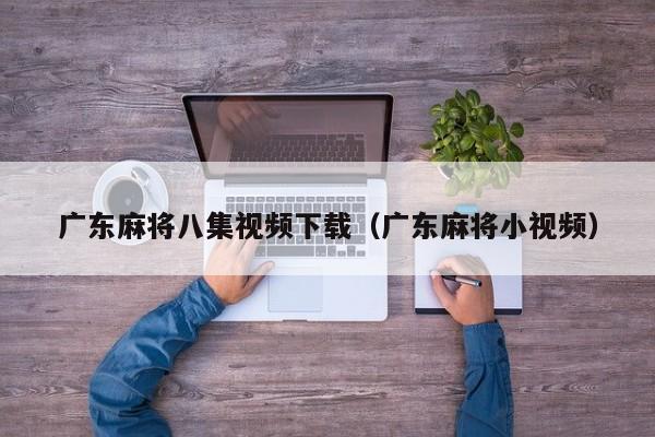 广东麻将八集视频下载(广东麻将小视频)