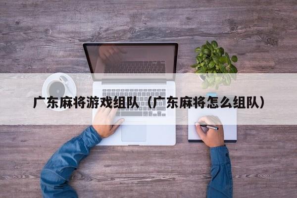 广东麻将游戏组队(广东麻将怎么组队)