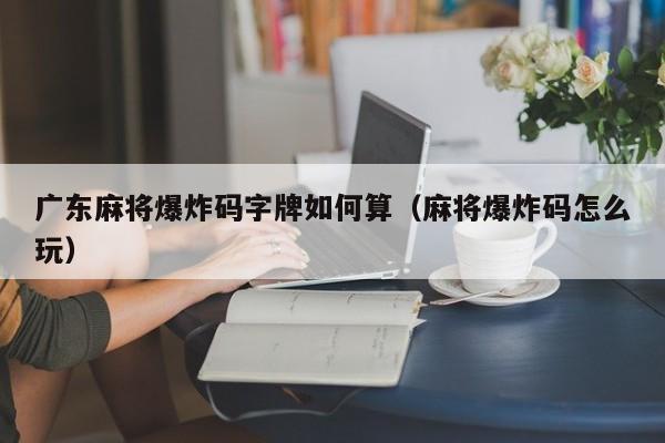 广东麻将爆炸码字牌如何算(麻将爆炸码怎么玩)
