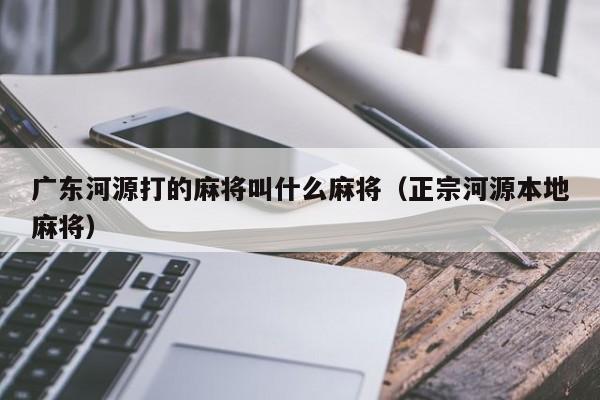 广东河源打的麻将叫什么麻将(正宗河源本地麻将)