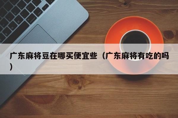 广东麻将豆在哪买便宜些(广东麻将有吃的吗)
