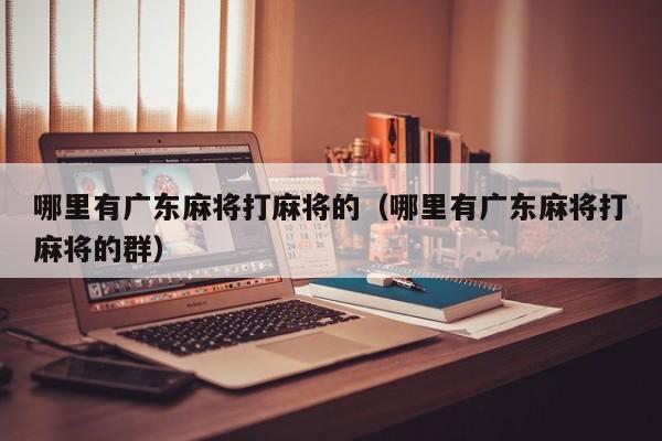 哪里有广东麻将打麻将的(哪里有广东麻将打麻将的群)