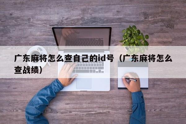 广东麻将怎么查自己的id号(广东麻将怎么查战绩)