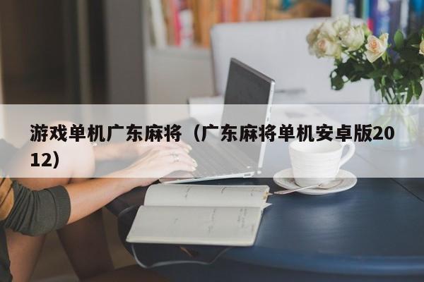 游戏单机广东麻将(广东麻将单机安卓版2012)