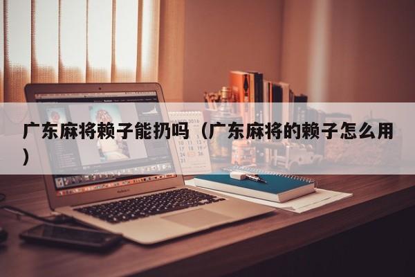 广东麻将赖子能扔吗(广东麻将的赖子怎么用)