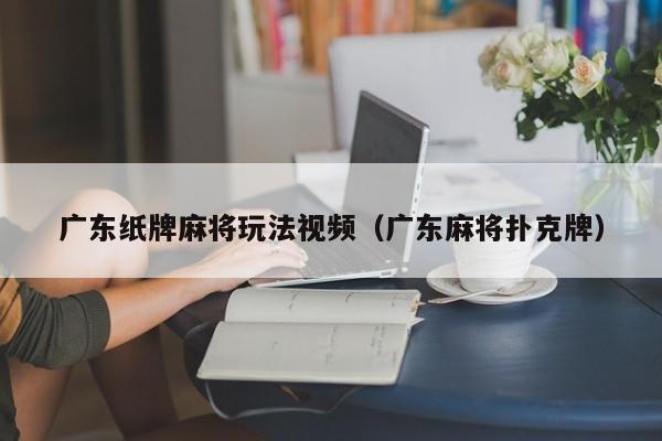 广东纸牌麻将玩法视频(广东麻将扑克牌)