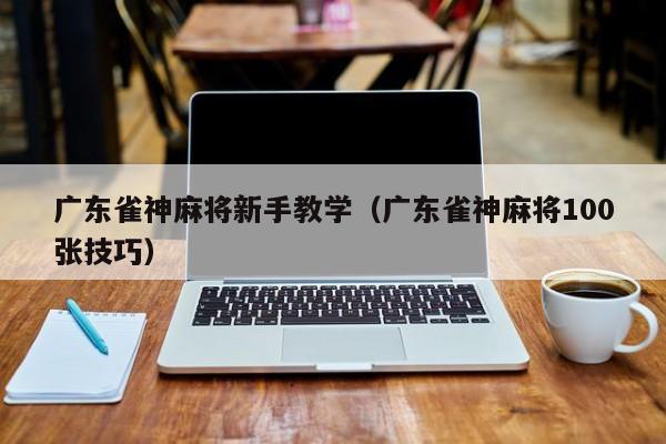 广东雀神麻将新手教学(广东雀神麻将100张技巧)