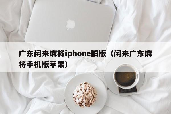 广东闲来麻将iphone旧版(闲来广东麻将手机版苹果)