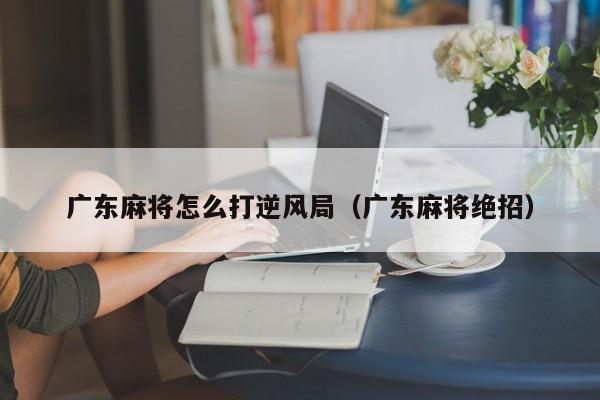 广东麻将怎么打逆风局(广东麻将绝招)
