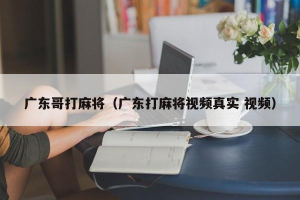 广东哥打麻将(广东打麻将视频真实 视频)