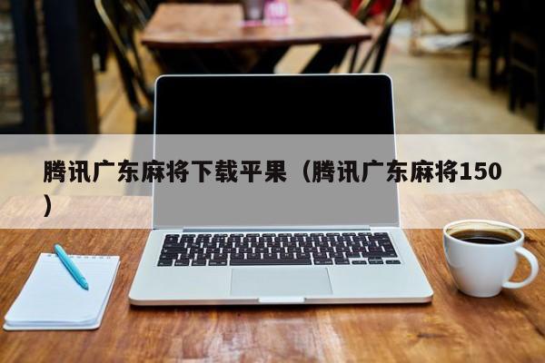 腾讯广东麻将下载平果(腾讯广东麻将150)