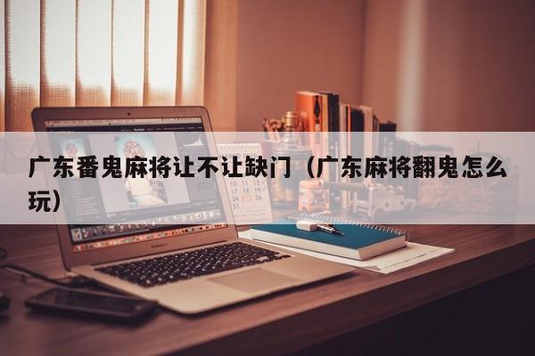 广东番鬼麻将让不让缺门(广东麻将翻鬼怎么玩)