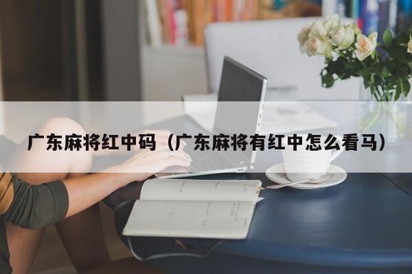 广东麻将红中码(广东麻将有红中怎么看马)